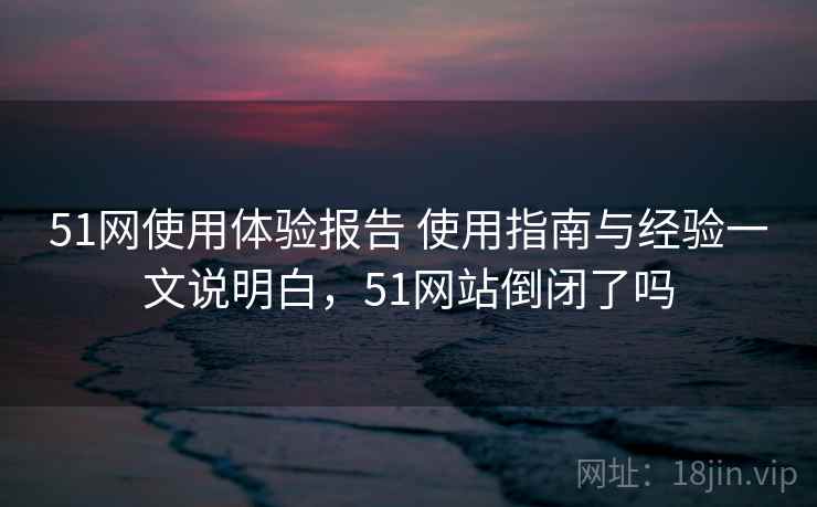 51网使用体验报告 使用指南与经验一文说明白,51网站倒闭了吗 第2张 51网使用体验报告 使用指南与经验一文说明白,51网站倒闭了吗 第2张