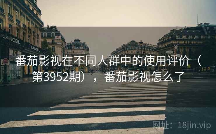 番茄影视在不同人群中的使用评价(第3952期),番茄影视怎么了