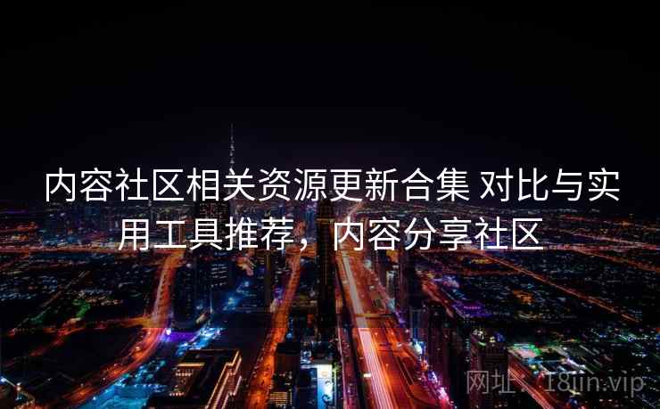 内容社区相关资源更新合集 对比与实用工具推荐,内容分享社区
