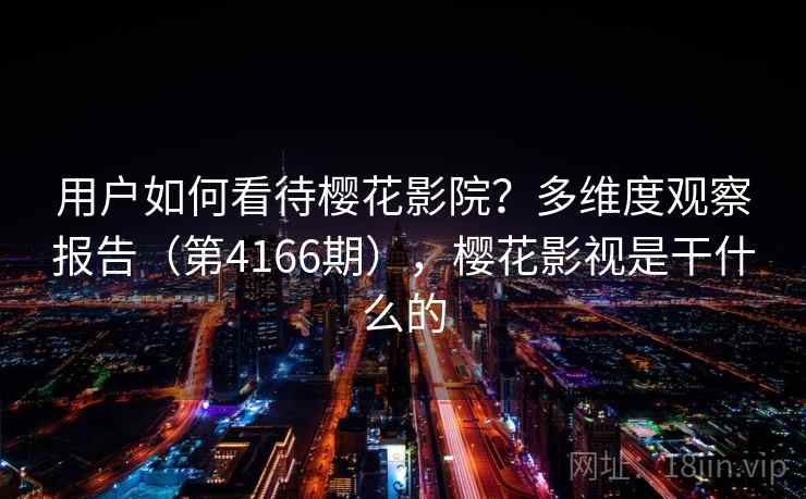 用户如何看待樱花影院？多维度观察报告（第4166期），樱花影视是干什么的  第2张