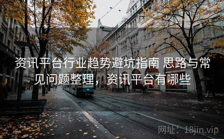 资讯平台行业趋势避坑指南 思路与常见问题整理，资讯平台有哪些