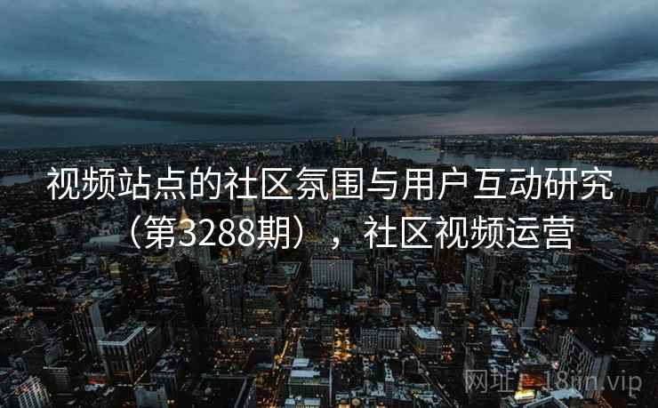 视频站点的社区氛围与用户互动研究（第3288期），社区视频运营  第2张