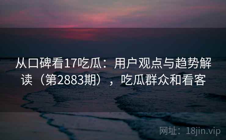 从口碑看17吃瓜：用户观点与趋势解读（第2883期），吃瓜群众和看客  第2张