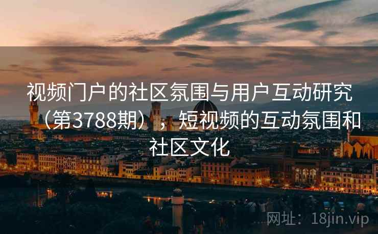 视频门户的社区氛围与用户互动研究(第3788期),短视频的互动氛围和社区文化
