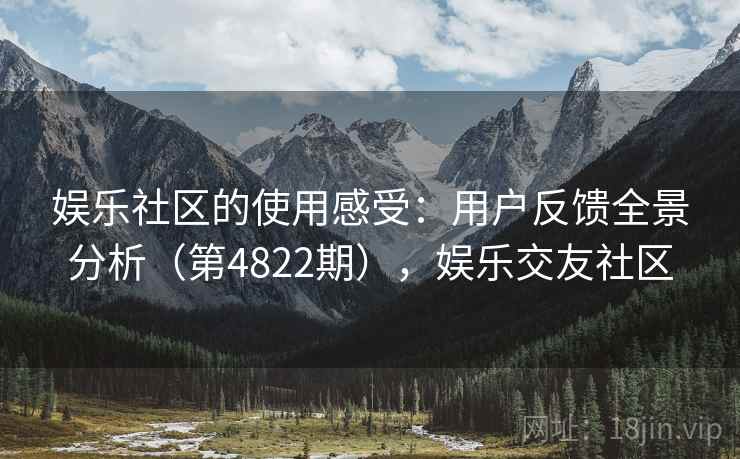 娱乐社区的使用感受:用户反馈全景分析(第4822期),娱乐交友社区