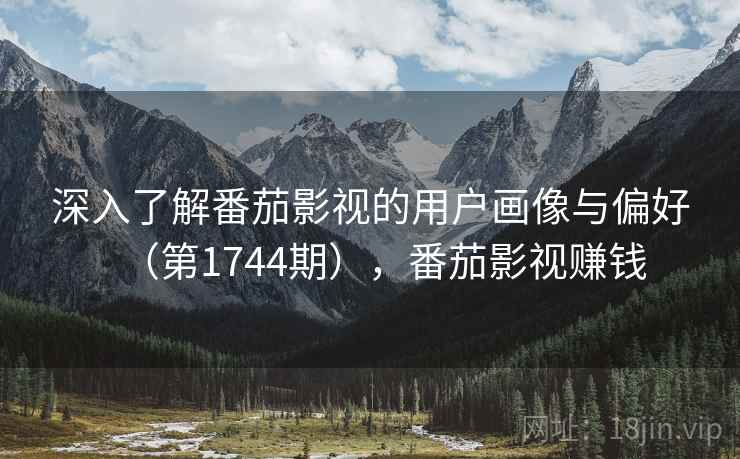 深入了解番茄影视的用户画像与偏好(第1744期),番茄影视赚钱
