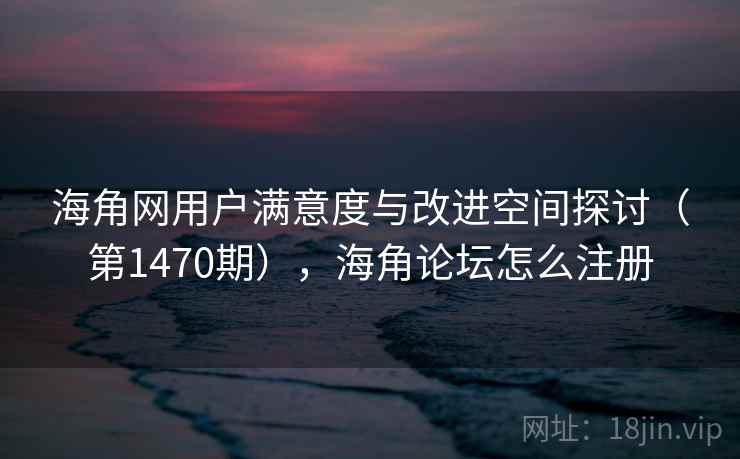 海角网用户满意度与改进空间探讨(第1470期),海角论坛怎么注册 第2张 海角网用户满意度与改进空间探讨(第1470期),海角论坛怎么注册 第2张