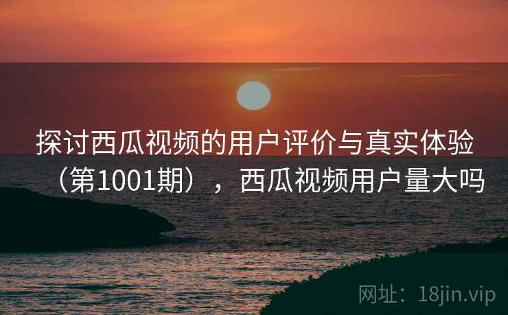 探讨西瓜视频的用户评价与真实体验(第1001期),西瓜视频用户量大吗 第2张 探讨西瓜视频的用户评价与真实体验(第1001期),西瓜视频用户量大吗 第2张