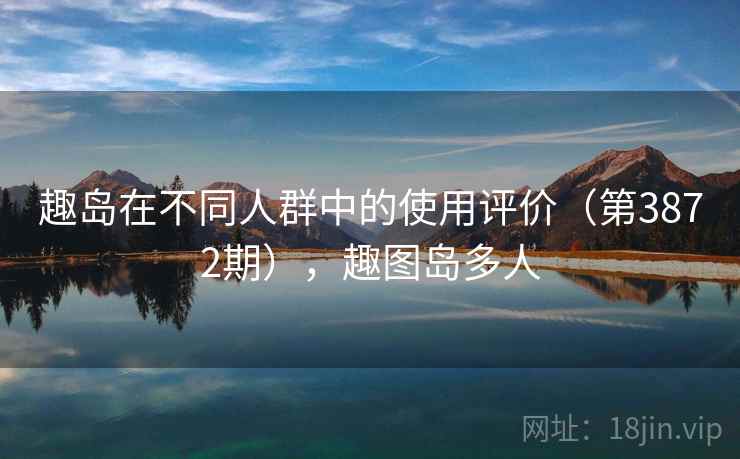 趣岛在不同人群中的使用评价（第3872期），趣图岛多人