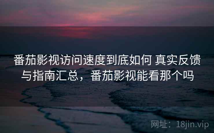 番茄影视访问速度到底如何 真实反馈与指南汇总，番茄影视能看那个吗  第2张
