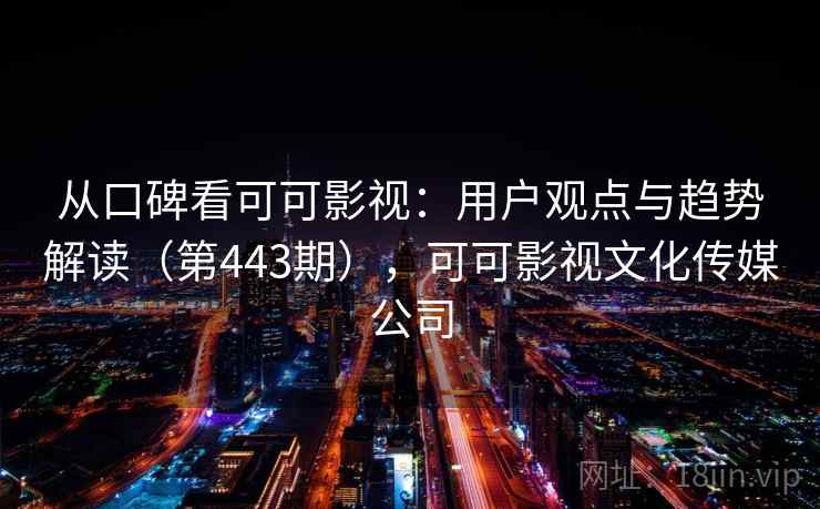 从口碑看可可影视：用户观点与趋势解读（第443期），可可影视文化传媒公司