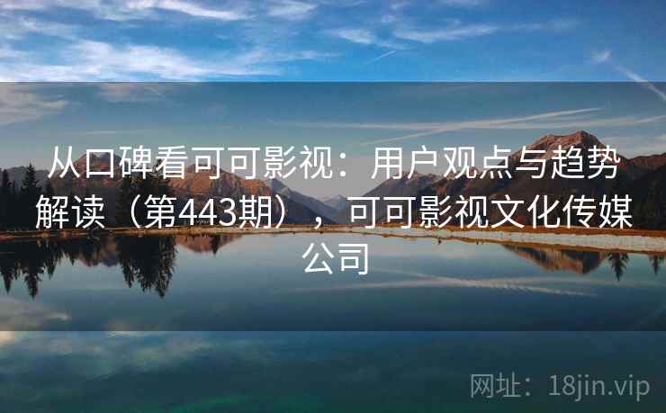 从口碑看可可影视：用户观点与趋势解读（第443期），可可影视文化传媒公司  第2张