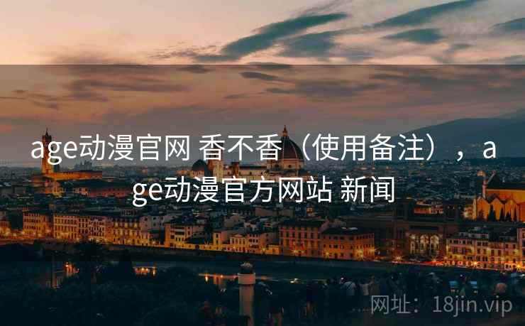 age动漫官网 香不香（使用备注），age动漫官方网站 新闻  第2张