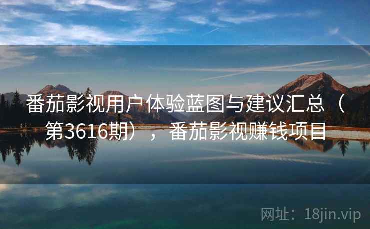 番茄影视用户体验蓝图与建议汇总（第3616期），番茄影视赚钱项目