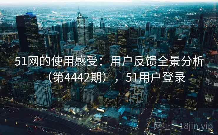 51网的使用感受：用户反馈全景分析（第4442期），51用户登录  第1张