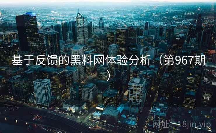 基于反馈的黑料网体验分析（第967期）  第2张