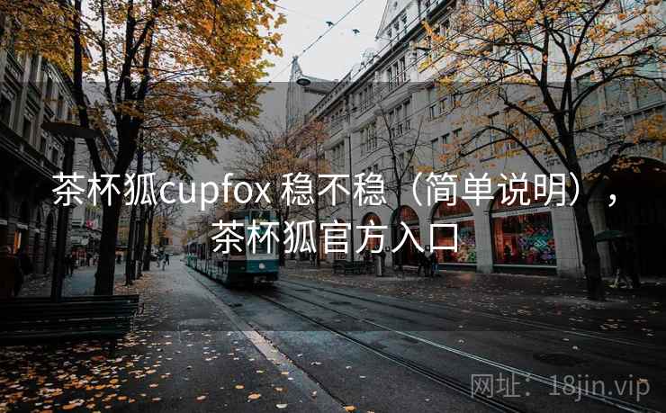 茶杯狐cupfox 稳不稳（简单说明），茶杯狐官方入口