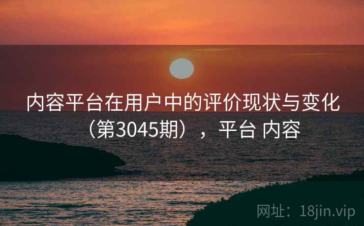 内容平台在用户中的评价现状与变化（第3045期），平台 内容  第2张