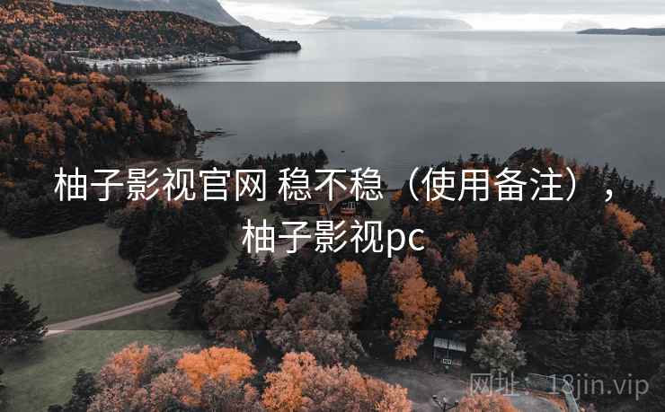 柚子影视官网 稳不稳（使用备注），柚子影视pc