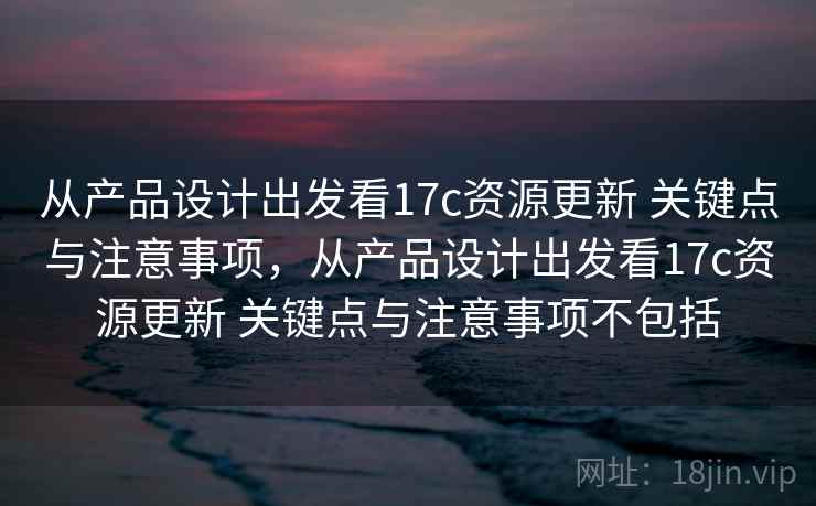 从产品设计出发看17c资源更新 关键点与注意事项，从产品设计出发看17c资源更新 关键点与注意事项不包括  第1张