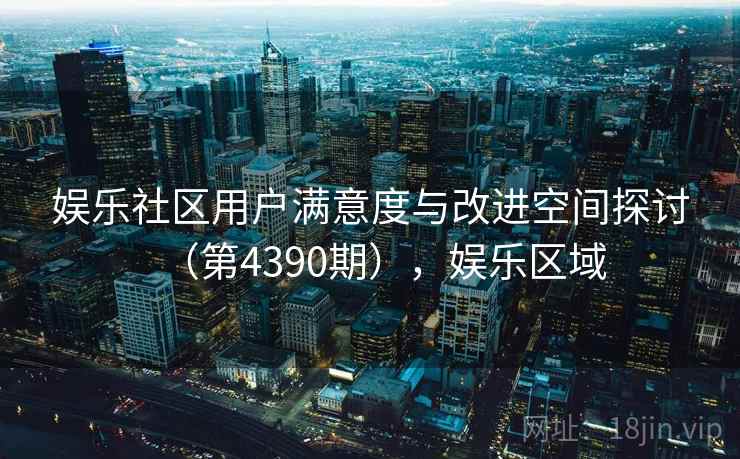 娱乐社区用户满意度与改进空间探讨（第4390期），娱乐区域