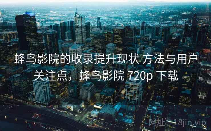 蜂鸟影院的收录提升现状 方法与用户关注点，蜂鸟影院 720p 下载  第2张