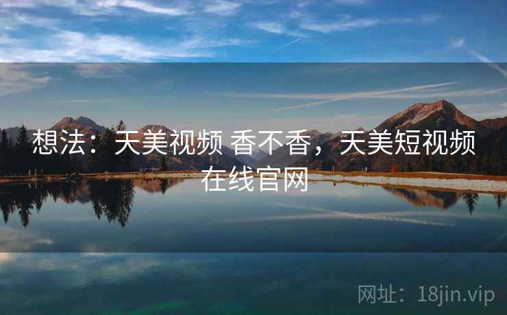 想法：天美视频 香不香，天美短视频在线官网  第2张