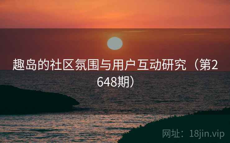 趣岛的社区氛围与用户互动研究（第2648期）  第2张