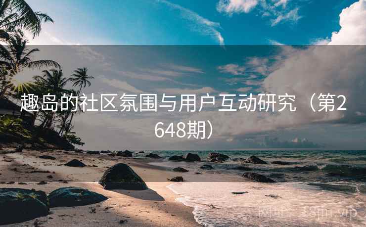 趣岛的社区氛围与用户互动研究（第2648期）