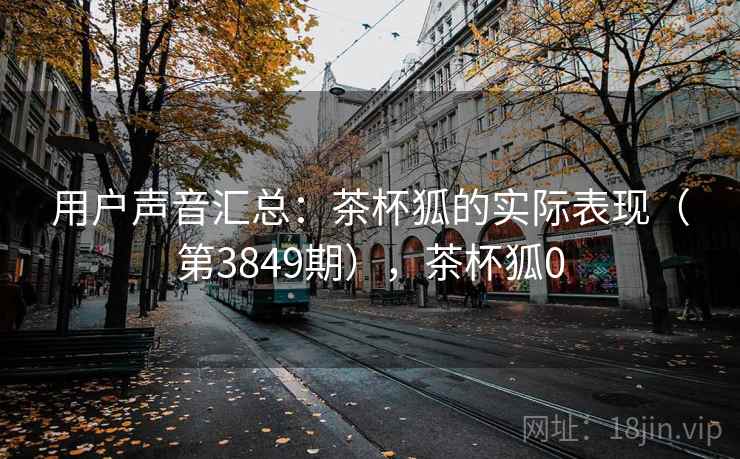 用户声音汇总：茶杯狐的实际表现（第3849期），茶杯狐0