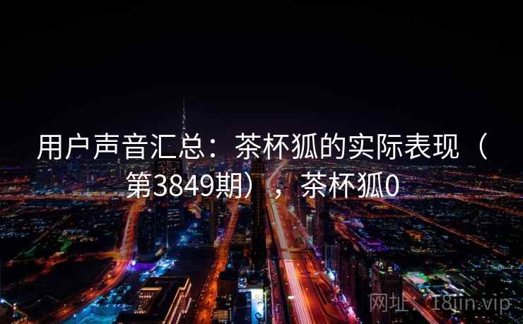 用户声音汇总：茶杯狐的实际表现（第3849期），茶杯狐0  第2张