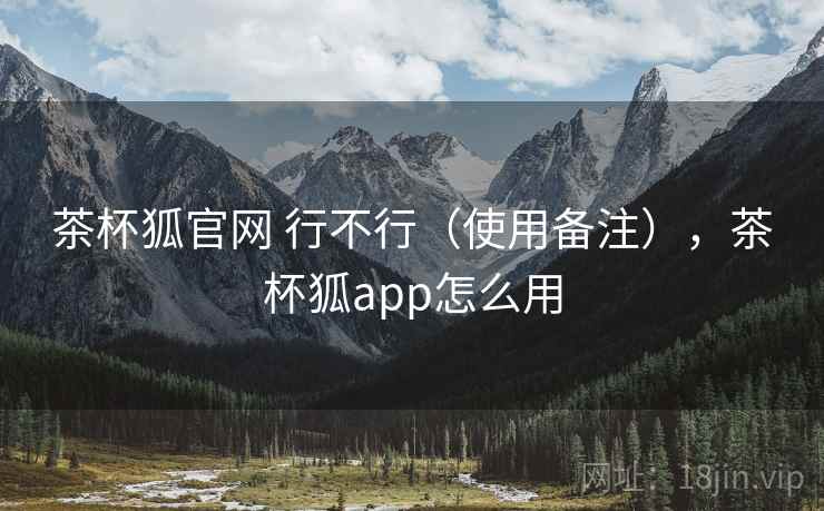 茶杯狐官网 行不行（使用备注），茶杯狐app怎么用