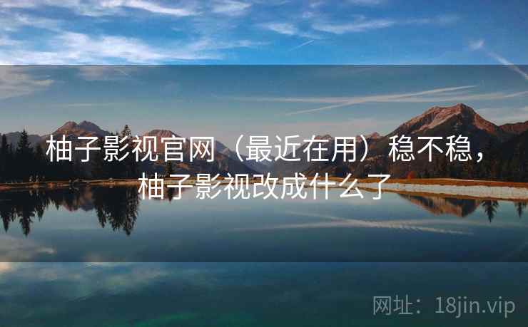 柚子影视官网（最近在用）稳不稳，柚子影视改成什么了  第2张