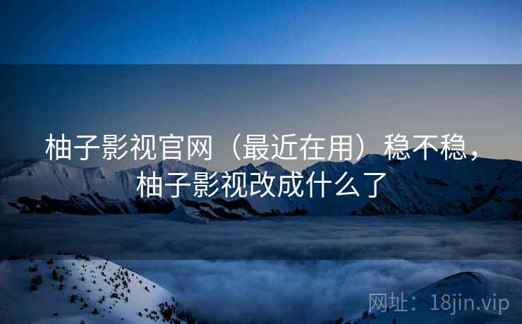 柚子影视官网（最近在用）稳不稳，柚子影视改成什么了