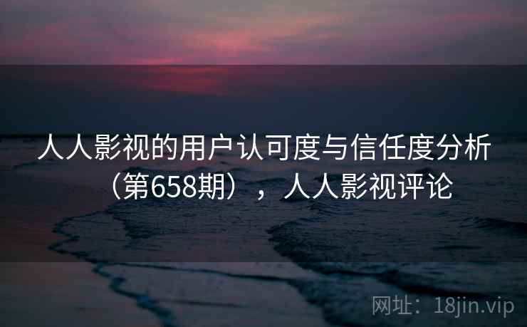 人人影视的用户认可度与信任度分析（第658期），人人影视评论