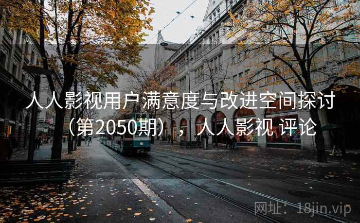 人人影视用户满意度与改进空间探讨（第2050期），人人影视 评论
