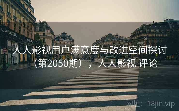 人人影视用户满意度与改进空间探讨（第2050期），人人影视 评论  第2张