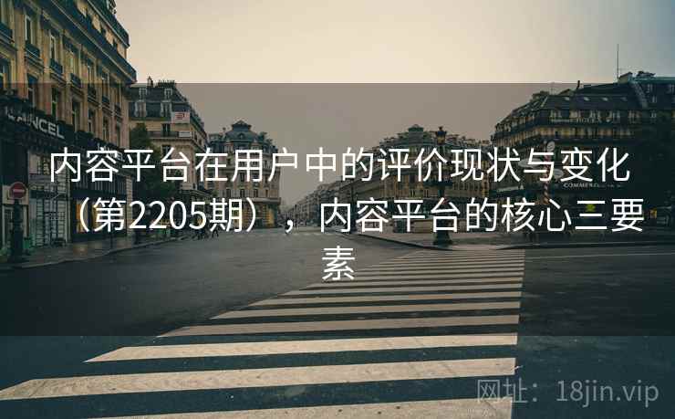 内容平台在用户中的评价现状与变化（第2205期），内容平台的核心三要素