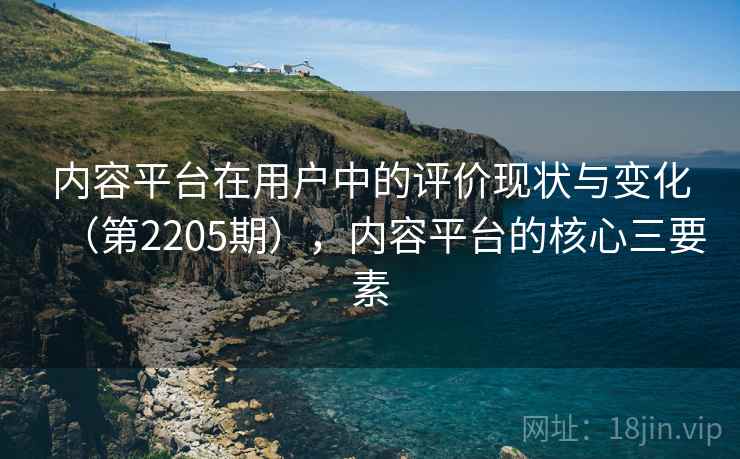 内容平台在用户中的评价现状与变化（第2205期），内容平台的核心三要素  第2张