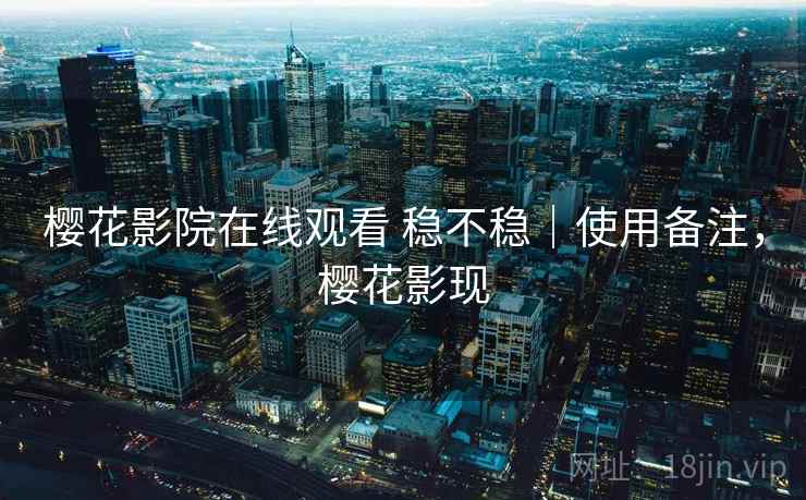 樱花影院在线观看 稳不稳｜使用备注，樱花影现