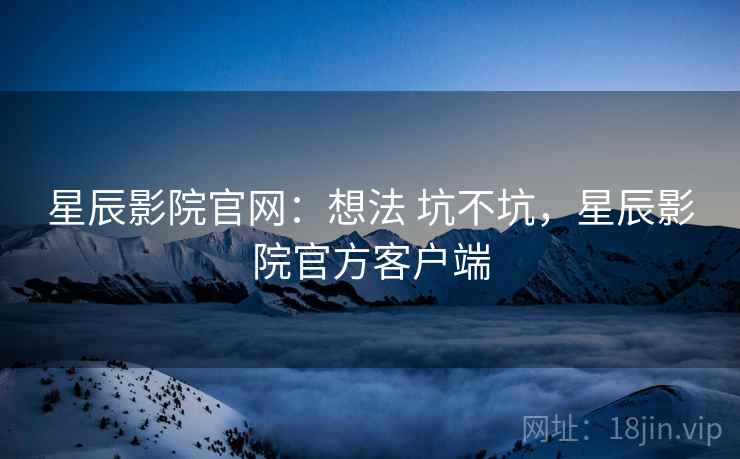 星辰影院官网：想法 坑不坑，星辰影院官方客户端  第2张