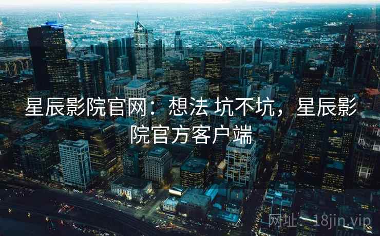 星辰影院官网：想法 坑不坑，星辰影院官方客户端