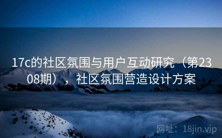 17c的社区氛围与用户互动研究（第2308期），社区氛围营造设计方案