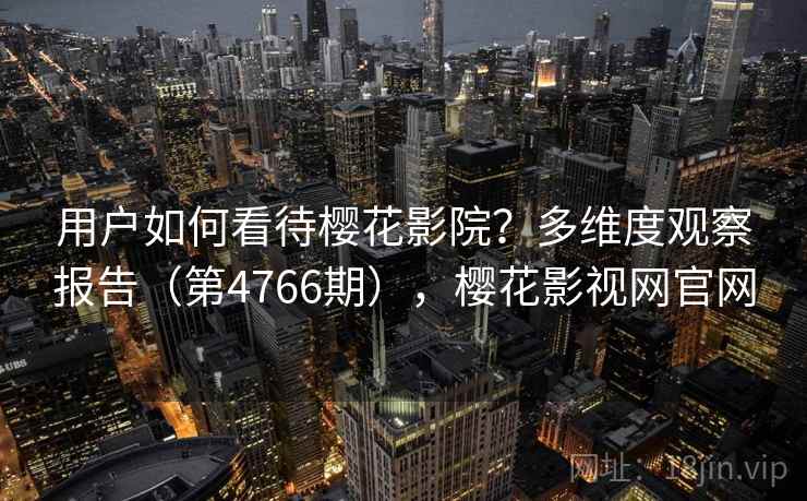 用户如何看待樱花影院？多维度观察报告（第4766期），樱花影视网官网