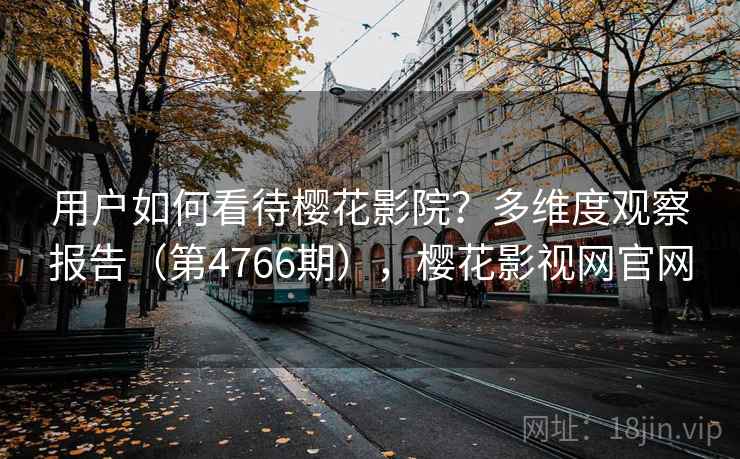 用户如何看待樱花影院？多维度观察报告（第4766期），樱花影视网官网  第2张