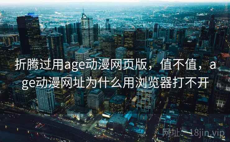 折腾过用age动漫网页版，值不值，age动漫网址为什么用浏览器打不开