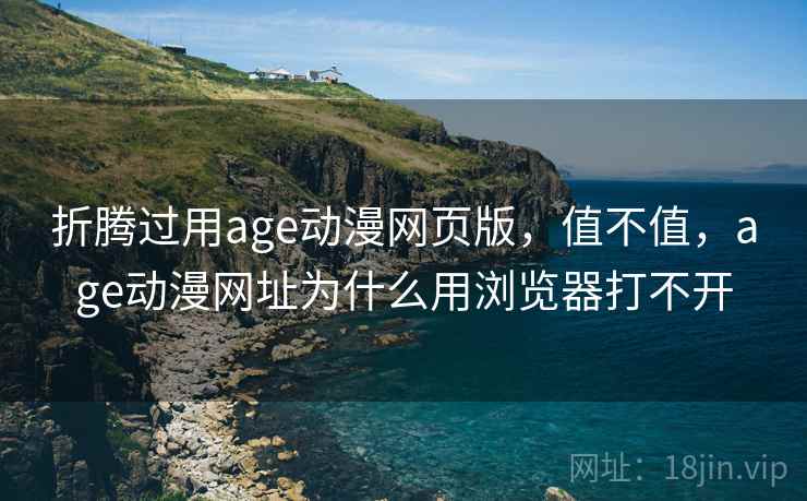 折腾过用age动漫网页版，值不值，age动漫网址为什么用浏览器打不开  第2张