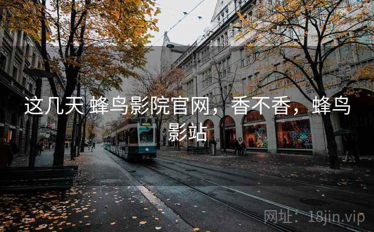 这几天 蜂鸟影院官网，香不香，蜂鸟影站  第2张