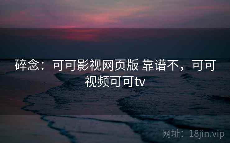 碎念：可可影视网页版 靠谱不，可可视频可可tv