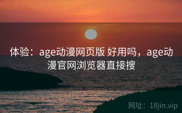 体验：age动漫网页版 好用吗，age动漫官网浏览器直接搜